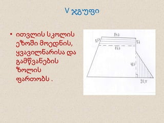 V  ჯგუფი ითვლის სკოლის ეზოში მოედნის, ყვავილნარისა და გამწვანების ზოლის ფართობს . 