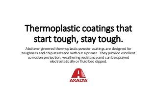 Thermoplastic coatings that
start tough, stay tough.
Abcite engineered thermoplastic powder coatings are designed for
toughness and chip resistance without a primer. They provide excellent
corrosion protection, weathering resistance and can be sprayed
electrostatically or fluid bed dipped.
 