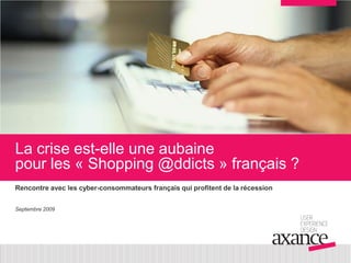 La crise est-elle une aubaine
pour les « Shopping @ddicts » français ?
Rencontre avec les cyber-consommateurs français qui profitent de la récession


Septembre 2009
 