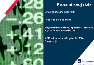 Proceni svoj rizik 
Svaki posao ima svoj rizik 
Posao ne sme da stane 
Bolje upoznajte rizike, opasnosti i izazove kojima je Vaš posao izložen 
MSP sektor strateški prioritet AXA Osiguranja  
