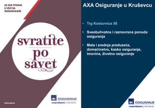 AXA Osiguranje u Kruševcu 
•Trg Kosturnica 58 
•Sveobuhvatna i raznovrsna ponuda osiguranja 
•Mala i srednja preduzeća, domaćinstvo, kasko osiguranje, imovina, životno osiguranje  