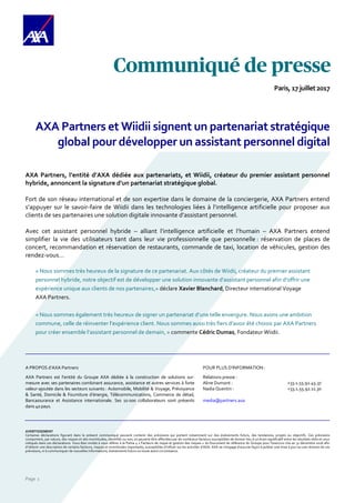 Page 1
Paris, 17 juillet2017
AXA Partners et Wiidii signent un partenariat stratégique
global pour développer un assistant personnel digital
AXA Partners, l’entité d’AXA dédiée aux partenariats, et Wiidii, créateur du premier assistant personnel
hybride, annoncent la signature d’un partenariat stratégique global.
Fort de son réseau international et de son expertise dans le domaine de la conciergerie, AXA Partners entend
s’appuyer sur le savoir-faire de Wiidii dans les technologies liées à l’intelligence artificielle pour proposer aux
clients de ses partenaires une solution digitale innovante d’assistant personnel.
Avec cet assistant personnel hybride – alliant l’intelligence artificielle et l’humain – AXA Partners entend
simplifier la vie des utilisateurs tant dans leur vie professionnelle que personnelle : réservation de places de
concert, recommandation et réservation de restaurants, commande de taxi, location de véhicules, gestion des
rendez-vous…
« Nous sommes très heureux de la signature de ce partenariat. Aux côtés de Wiidii, créateur du premier assistant
personnel hybride, notre objectif est de développer une solution innovante d’assistant personnel afin d’offrir une
expérience unique aux clients de nos partenaires,» déclare Xavier Blanchard, Directeur international Voyage
AXA Partners.
« Nous sommes également très heureux de signer un partenariat d’une telle envergure. Nous avons une ambition
commune, celle de réinventer l’expérience client. Nous sommes aussi très fiers d’avoir été choisis par AXA Partners
pour créer ensemble l’assistant personnel de demain, » commente Cédric Dumas, Fondateur Wiidii.
A PROPOS d’AXA Partners
AXA Partners est l’entité du Groupe AXA dédiée à la construction de solutions sur-
mesure avec ses partenaires combinant assurance, assistance et autres services à forte
valeur-ajoutée dans les secteurs suivants : Automobile, Mobilité & Voyage, Prévoyance
& Santé, Domicile & Fourniture d’énergie, Télécommunications, Commerce de détail,
Bancassurance et Assistance internationale. Ses 10 000 collaborateurs sont présents
dans 40 pays.
POUR PLUS D’INFORMATION :
Relations presse :
Aline Dumont : +33.1.55.92.45.37
Nadia Quentin : +33.1.55.92.11.30
media@partners.axa
AVERTISSEMENT
Certaines déclarations figurant dans le présent communiqué peuvent contenir des prévisions qui portent notamment sur des événements futurs, des tendances, projets ou objectifs. Ces prévisions
comportent, par nature, des risques et des incertitudes, identifiés ou non, et peuvent être affectées par de nombreux facteurs susceptibles de donner lieu à un écart significatif entre les résultats réels et ceux
indiqués dans ces déclarations. Vous êtes invités à vous référer à la Partie 4 « Facteurs de risque et gestion des risques » du Document de référence du Groupe pour l’exercice clos au 31 décembre 2016 afin
d’obtenir une description de certains facteurs, risques et incertitudes importants, susceptibles d’influer sur les activités d’AXA. AXA ne s’engage d’aucune façon à publier une mise à jour ou une révision de ces
prévisions, ni à communiquer de nouvelles informations, événements futurs ou toute autre circonstance.
 