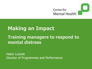 Making an Impact Training managers to respond to mental distress Helen Lockett Director of Programmes and Performance 