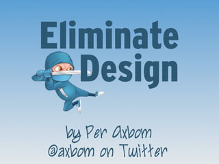 Eliminate
Design
by Per Axbom
@axbom on Twitter
 