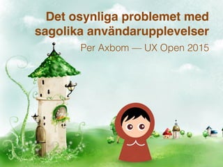 Det osynliga problemet med
sagolika användarupplevelser
Per Axbom — UX Open 2015
 