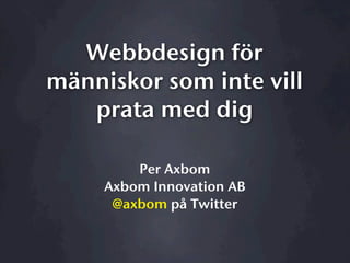 Webbdesign för
människor som inte vill
   prata med dig

         Per Axbom
     Axbom Innovation AB
      @axbom på Twitter
 