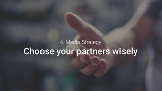 4. Media Strategy
Choose your partners wisely
 