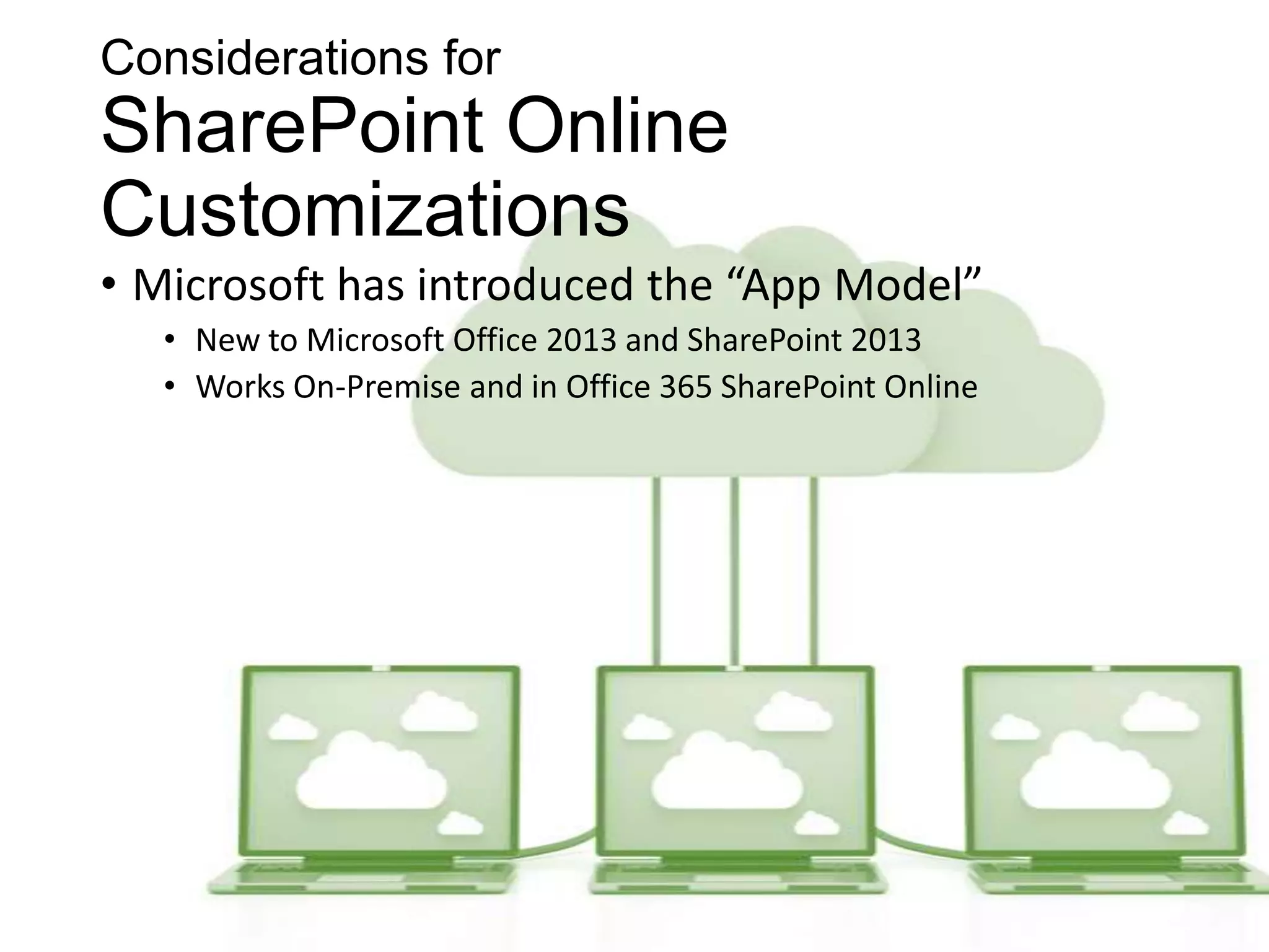 Considerations for
SharePoint Online
Customizations
• Microsoft has introduced the “App Model”
   • New to Microsoft Office 2013 and SharePoint 2013
   • Works On-Premise and in Office 365 SharePoint Online
 