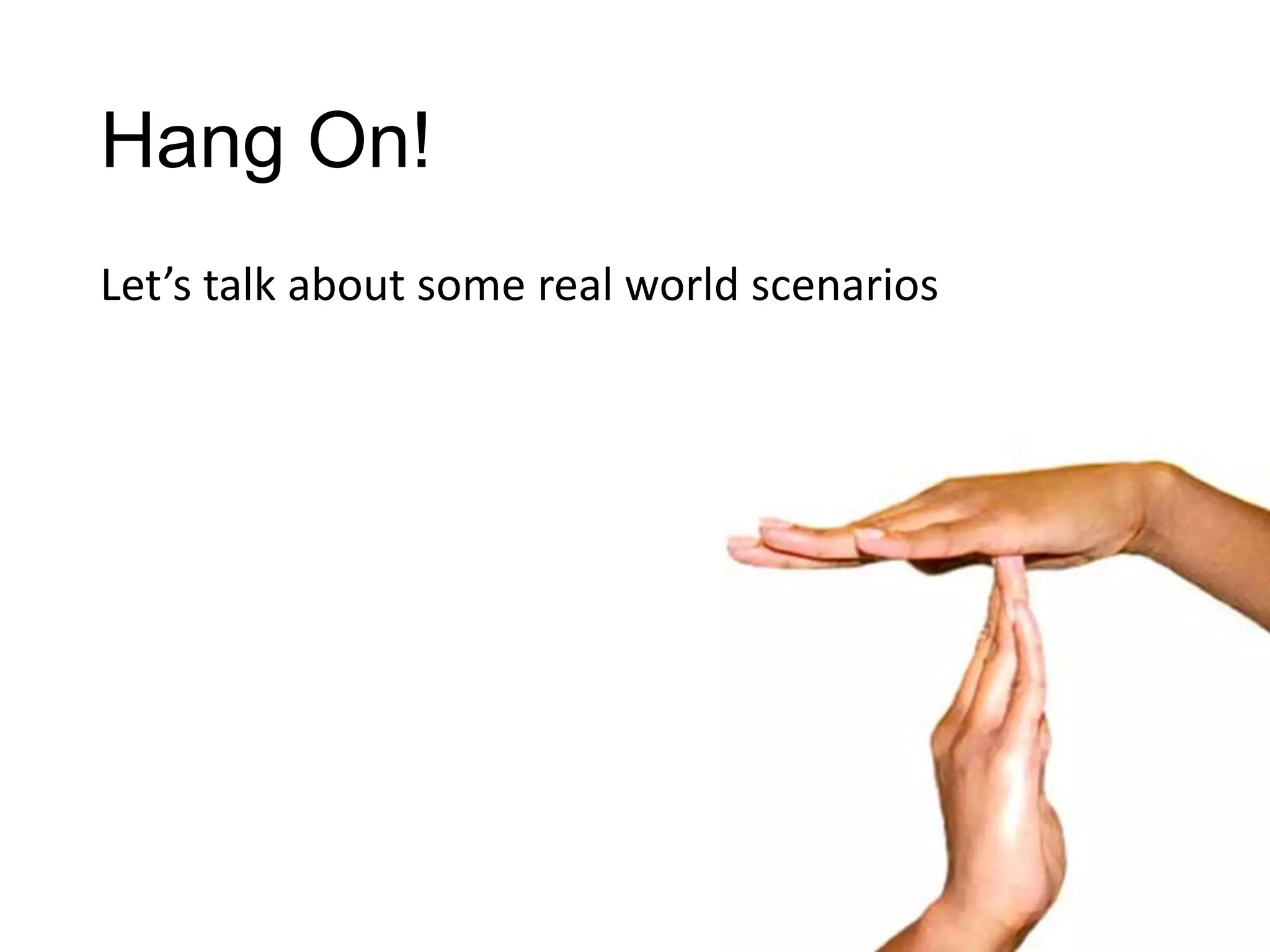 Hang On!
Let’s talk about some real world scenarios
 