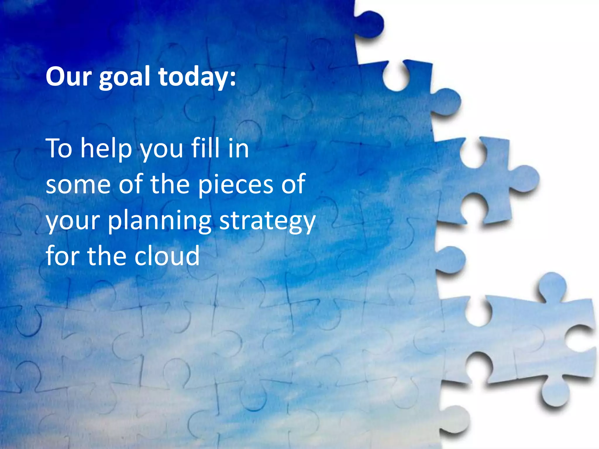 Our goal today:

To help you fill in
some of the pieces of
your planning strategy
for the cloud
 