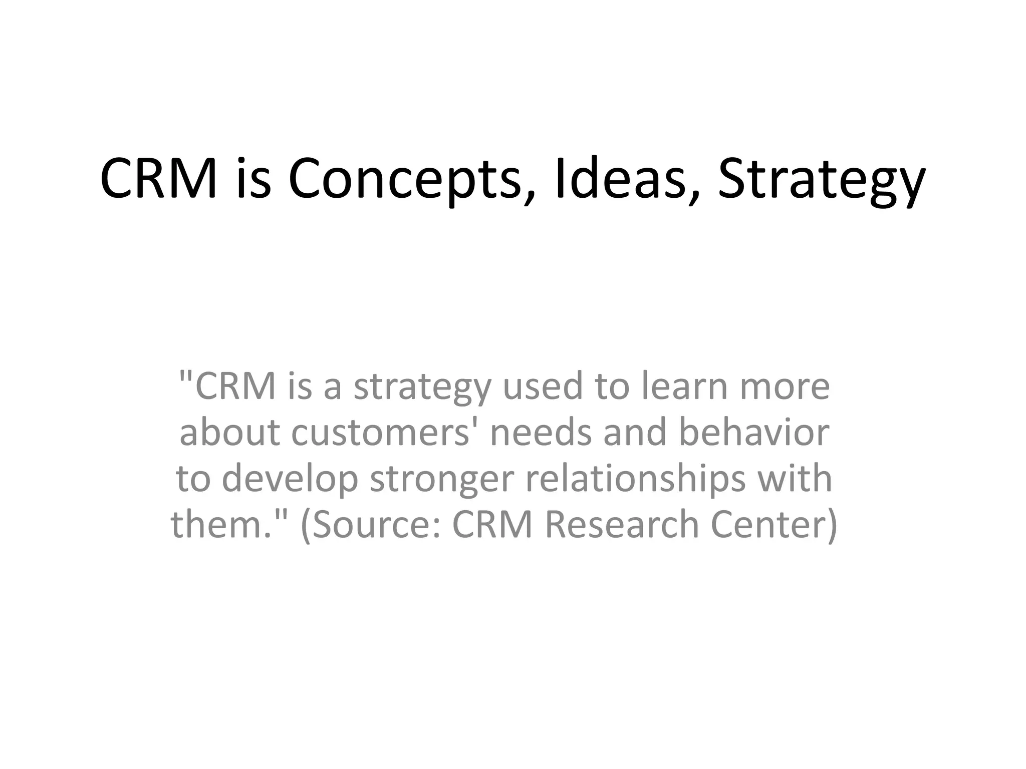 CRM is Concepts, Ideas, Strategy


   "CRM is a strategy used to learn more
   about customers' needs and behavior
  to develop stronger relationships with
  them." (Source: CRM Research Center)
 