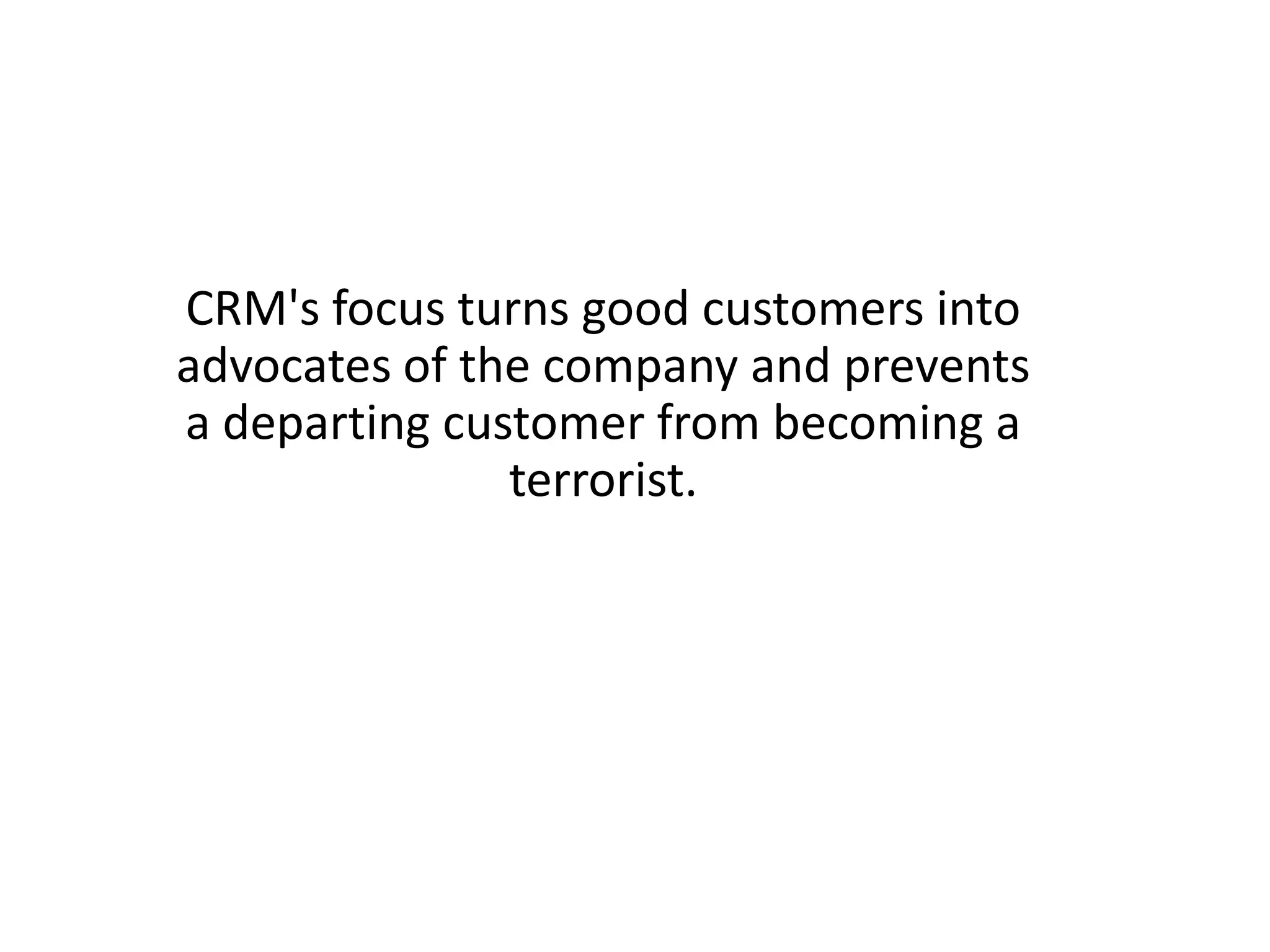 CRM's focus turns good customers into
advocates of the company and prevents
a departing customer from becoming a
               terrorist.
 