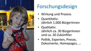 Forschungsdesign
• Wirkung und Prozess
• Quantitativ:
Jährlich 1.000 BürgerInnen
• Qualitativ:
Jährlich ca. 30 BürgerInnen
und ca. 20 Zukünftler
• Politik, Experten, Presse,
Dokumente, Homepages, …
cwasteson, CC BY, flickr.com
 