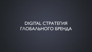 DIGITAL СТРАТЕГИЯ
ГЛОБАЛЬНОГО БРЕНДА
 