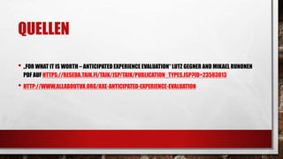 QUELLEN
• „FOR WHAT IT IS WORTH – ANTICIPATED EXPERIENCE EVALUATION“ LUTZ GEGNER AND MIKAEL RUNONEN
PDF AUF HTTPS://RESEDA.TAIK.FI/TAIK/JSP/TAIK/PUBLICATION_TYPES.JSP?ID=23583813
• HTTP://WWW.ALLABOUTUX.ORG/AXE-ANTICIPATED-EXPERIENCE-EVALUATION
 