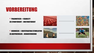 VORBEREITUNG
• PRAGMATISCH -> USABILITY
ZB STRUKTURIERT – UNSTRUKTURIERT
• HEDONISCH -> IDENTIFIKATION/STIMULATION
ZB ANSPRUCHSLOS – HERAUSFORDERND
 
