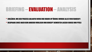 BRIEFING – EVALUATION – ANALYSIS
• ERKLÄREN, WIE DER PROZESS ABLAUFEN WIRD UND WARM-UP ÜBUNG (WURDE ALLES VERSTANDEN?)
• BILDPAARE EINES NACH DEM ANDEREN VORLEGEN UNDKONZEPT BEWERTEN LASSEN (KREUZ UND PFEIL)
 