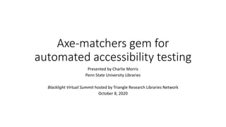 Axe-matchers gem for
automated accessibility testing
Presented by Charlie Morris
Penn State University Libraries
Blacklight Virtual Summit hosted by Triangle Research Libraries Network
October 8, 2020
 