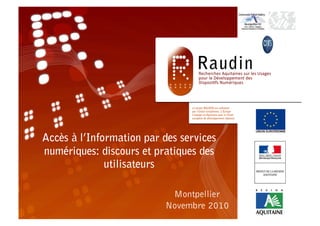 Accès à l’Information par des services
numériques: discours et pratiques des
              utilisateurs

                           Montpellier
                          Novembre 2010
 