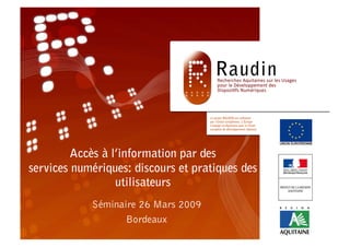 Accès à l’information par des
services numériques: discours et pratiques des
                  utilisateurs
            Séminaire 26 Mars 2009
                   Bordeaux
 