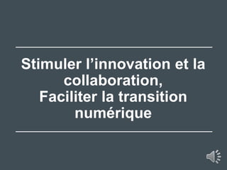 Stimuler l’innovation et la
collaboration,
Faciliter la transition
numérique
 