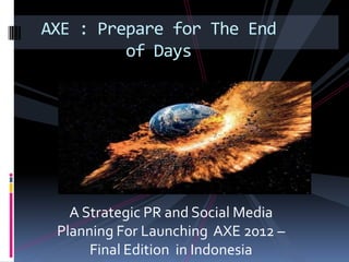 AXE : Prepare for The End
         of Days




   A Strategic PR and Social Media
 Planning For Launching AXE 2012 –
      Final Edition in Indonesia
 