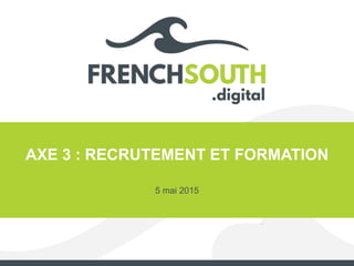 AXE 3 : RECRUTEMENT ET FORMATION
5 mai 2015
 