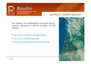 Données à l’échelle régionale


    Afin d’obtenir une représentation territoriale précise,
    plusieurs approches et échelles d’analyse ont été
    retenues :


    • Les P.A.P.I à l’échelle des départements
    • Les P.A.P.I à l’échelle des pays
    • Les P.A.P.I à l’échelle des communes (CDC)




5 / 27
 