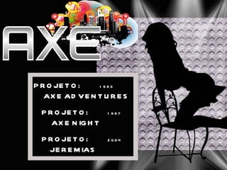 PROJETO:  1993 AXE ADVENTURES PROJETO:  1997 AXE NIGHT PROJETO:  2004 JEREMIAS 
