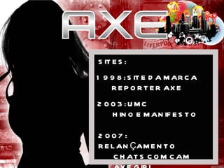 SITES: 1998: SITE DA MARCA REPORTER AXE 2003: UMC HINO E MANIFESTO 2007: RELANÇAMENTO CHATS COM CAM AXE GIRL 