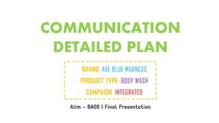 COMMUNICATION
DETAILED PLAN
- BRAND: AXE BLUE MADNESS
- PRODUCT TYPE: BODY WASH
- CAMPAIGN: INTEGRATED
 