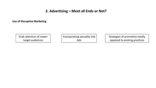2. Advertising – Meet all Ends or Not?
Use of Disruptive Marketing
Strategies of promotion totally
opposed to existing practices
Grab attention of newer
target audiences
Incorporating sexuality into
Ads
 
