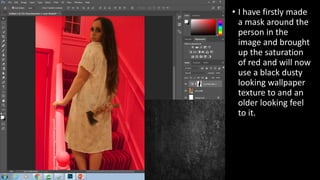 • I have firstly made
a mask around the
person in the
image and brought
up the saturation
of red and will now
use a black dusty
looking wallpaper
texture to and an
older looking feel
to it.
 