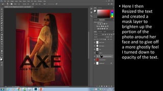 • Here I then
Resized the text
and created a
mask layer to
brighten up the
portion of the
photo around her
face and to give off
a more ghostly feel
I turned down to
opacity of the text.
 