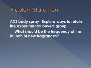 AXE body spray- Explore ways to retain
    the experimental buyers group.
      What should be the frequency of the
    launch of new fragrances?
 