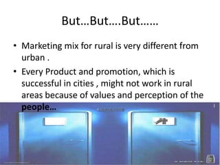 But…But….But……Marketing mix for rural is very different from urban . Every Product and promotion, which is  successful in cities , might not work in rural areas because of values and perception of the people…