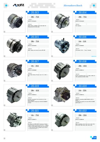 Alternadores Bosch


        20.013                                                           20.014
        28v - 75A                                                        28v - 75A
 Substitui:                                                       Substitui:
BOSCH: 9120456031                                                BOSCH: 9120456039


Aplicação:                                                       Aplicação:
MMB: Ônibus c/M366G, O371R, RS, RSD, UP,                         VW: Volksbus
Plataforma O371R, RS, RSD




        20.015                                                           20.016
        28v - 75A                                                        14v - 51A
 Substitui:                                                       Substitui:
BOSCH: 9120456040                                                BOSCH: 9120080061


Aplicação:                                                       Aplicação:
MBB : Ônibus com motor da série BR-400                           VW: Kombi 1.6 93->, Fusca , Brasília




                                                                                                        ORIGINAL



        20.017                                                           20.018
        14v - 35A                                                        28v - 45A
 Substitui:                                                       Substitui:
BOSCH: 9120080089                                                BOSCH: 9120080114


Aplicação:
                                                                 Aplicação:
FIAT: Elba, Fiorino, Premio, Uno 1.3 e 1.5 (85 ->
90)                                                              VOLVO: Caminhões N10, 12, 12-400, 10-280, 10-
                                                                 340 e plataforma B10M e B58E




        20.019                                                           20.020
        28v - 45A                                                        14v - 35A
 Substitui:                                                       Substitui:
BOSCH: 9120080144                                                BOSCH: 9120080154


Aplicação:                                                       Aplicação:
SCANIA: Caminhões T122,142,R122,113,142,                         AGRALE: Caminhões1800D (MWM D-229-4),
Motor Marítimo                                                   (06.85->)
ATLAS COPCO: Compressor AX 430 (CUMMINS -                        J.I.CASE: Escavadeira de esteira 80 CR ( MWM-
NT 855)                                                          D229-6) (83->)




        20.021                                                           20.022
        14v - 75A                                                        28v - 35A
 Substitui:                                                       Substitui:
BOSCH: 9120080172                                                BOSCH: 9120080181


Aplicação:                                                       Aplicação:
GM : Blazer 2.2 MPFi (08.97), Ipanema e Kadett,                  MBB: Caminhões 1214, 1218, 1414, 1418, 1614,
1.8 EFi, 2.0 EFi e 2.0 Gsi com ar (11.91->), Monza               1618, 1924, 1929, 1932, 1933, 1934, 1935
1.8 EFi, 2.0 EFi, Monza Classic 2.0i com ar (03.91-
>), Pick-up S10 2.2 Efi, 2.2 MPFi com ar (03.95-
>), Vectra 2.2i (12.97->)




                                                                                                            09
 