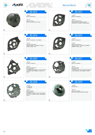 Mancais Bosch


        30.022                                                    30.023
 Substitui:                                                Substitui:
BOSCH: 9.001.083.370                                      BOSCH: 9.122.080.100


Aplicação:                                                Aplicação:
Mancal do Coletor                                         Mancal de Acionamento
Motores de Partida Bosch JF todos                         Alternador Bosch -9.120.080.136/184 -
                                                          F.000.LD0.106 ( CUMMINS / VOLKSWAGEM)




        30.024                                                    30.025
 Substitui:                                                Substitui:
BOSCH: 9.122.080.922 / 9.122.080.027                      BOSCH: 9.122.080.173


Aplicação:                                                Aplicação:
Mancal de Acionamento                                     Mancal de Acionamento
Alternador Bosch - 9.120.080.114/130/188                  Alternador Bosch - 9.120.080.144 (CUMMINS /
( MWM / VALMET / CBT )                                    PERKINS / SCANIA / MF)




        30.026                                                    30.027
 Substitui:                                                Substitui:
BOSCH: 9.121.080.710                                      BOSCH: 9.121.080.947


Aplicação:                                                Aplicação:
Mancal de Acionamento                                     Mancal do Coletor
Alternador Bosch -                                        Alternador Bosch -
9..120.080.031/039/055083/111/113/132/158/182/            9.120.080.112/113/126/140/145/182/218 (AGRALE
218 ( MMB / CASE / PERKINS / CLARK / FIAT                 / CASE / KOMATSU / MF / PERKINS / TOYOTA
ALLIS)




        30.028                                                    30.029
 Substitui:                                                Substitui:
1.125.884.458                                             2.005.834.599
1.125.884.422

Aplicação:                                                Aplicação:
Mancal do Coletor                                         Mancal Intermediário
Alternador Bosch -                                        Motores de Partida JE 9.000.453.067/068
9.120.080.114//130/136/137/157/162/184/188 (
CBT / CASE / CUMMINS / FORD / VOLKSWAGEM /
VOLVO)




                                                                                                    15
 