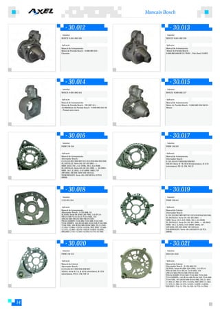 Mancais Bosch


             30.012                                                      30.013
      Substitui:                                                  Substitui:
     BOSCH: 9.001.082.526                                        BOSCH: 9.001.082.326


     Aplicação:                                                  Aplicação:
     Mancal de Acionamento                                       Mancal de Acionamento
     Motor de Partida Bosch - 9.000.082.033 -                    Motor de Partida Bosch -
     Chevette                                                    9.000.082.040/82/21/39/81 - Fiat (Axel 10.007)




             30.014                                                      30.015
      Substitui:                                                  Substitui:
     BOSCH: 9.001.082.454                                        BOSCH: 9.000.082.537


     Aplicação:                                                  Aplicação:
     Mancal de Acionamento                                       Mancal de Acionamento
     Motor de Partida Bosch - VW (MP-011 -                       Motor de Partida Bosch - 9.000.082.036/58/63 -
     10.008)Motor de Partida Bosch - 9.000.082.045/30            Monza
     - Passat sem rosca




             30.016                                                      30.017
      Substitui:                                                  Substitui:
     F00M 136 244                                                F00M 136 322


     Aplicação:                                                  Aplicação:
     Mancal de Acionamento                                       Mancal de Acionamento
     Alternador Bosch -                                          Alternador Bosch -
     0.124.555.001/002/007/011/015/016/044/045/046.              0.124.555.017/020/036/038/007.
     EL DATALLE: Série OA 101 (05.2001-->                        VOLVO: Série B 7 R, B 10 M (eletrônico), B 12 B
     MBB: Série 19t L (LS 1938), 26t L (LS 2638)                 (eletrônico), FH 12, FM, NH 12
     EL DATALLE: Série OA 101 (01.1999--> 04.2001)
     MBB: 16t L (L1622), O (O 500M/ 500U), OF
     (OF1620), OH (OH 1620/ OH 1621LG)
     VOLKSWAGEN: Série 16t (16210CO 6.10 TCA
     MWM)




             30.018                                                      30.019
      Substitui:                                                  Substitui:
     1125.825.354                                                F00M 136 441


     Aplicação:                                                  Aplicação:
     Mancal de Acionamento                                       Mancal do Coletor
     Alternador Bosch - 0.120.468.131                            Alternador Bosch -
     SCANIA: Série 94 (F94-L94-P94), 114 (P114-                  0.124.555.001/002/007/011/015/016/044/045/046.
     PR114/340-T114-R114-T114/340), 124                          EL DATALLE: Série OA 101 (05.2001-->
     (PR124/360-PR124/300-PR124/420-
     PR124/420HPi-T124/360-T124/400-T124/420-                    MBB: Série 19t L (LS 1938), 26t L (LS 2638)
     T124/420HPi), 144 (R144/460-R144/530-T144/460-              EL DATALLE: Série OA 101 (01.1999--> 04.2001)
     T144/530), 164 (R164/480-R164/580), DS (11.94A-             MBB: 16t L (L1622), O (O 500M/ 500U), OF
     11.95A-11.96A-11.97A-14.52A), DSC (DSC 11.56A-              (OF1620), OH (OH 1620/ OH 1621LG)
     11.57A-11.58A-14.57A-14.61A-14.62A-14.63A),                 VOLKSWAGEN: Série 16t (16210CO 6.10 TCA
     DSI (DSI 1.71A-11.72A-14.72A-14.77A-14.79A)                 MWM)




             30.020                                                      30.021
      Substitui:                                                  Substitui:
     F00M 136 512                                                6033 GD 1016


     Aplicação:                                                  Aplicação:
     Mancal do Coletor                                           Mancal do Coletor
     Alternador Bosch -                                          Alternador Bosch - 0.120.468.131
     0.124.555.017/020/036/038/007.                              SCANIA: Série 94 (F94-L94-P94), 114 (P114-
     VOLVO: Série B 7 R, B 10 M (eletrônico), B 12 B             PR114/340-T114-R114-T114/340), 124
     (eletrônico), FH 12, FM, NH 12                              (PR124/360-PR124/300-PR124/420-
                                                                 PR124/420HPi-T124/360-T124/400-T124/420-
                                                                 T124/420HPi), 144 (R144/460-R144/530-T144/460-
                                                                 T144/530), 164 (R164/480-R164/580), DS (11.94A-
                                                                 11.95A-11.96A-11.97A-14.52A), DSC (DSC 11.56A-
                                                                 11.57A-11.58A-14.57A-14.61A-14.62A-14.63A),
                                                                 DSI (DSI 1.71A-11.72A-14.72A-14.77A-14.79A)




14
 