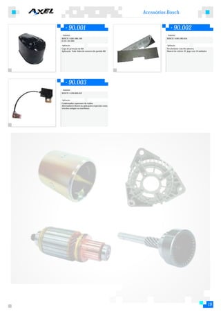 Acessórios Bosch


        90.001                                                      90.002
 Substitui:                                                  Substitui:
BOSCH: 9.001.084.160                                        BOSCH: 9.001.083.634
0.331.101.005

Aplicação:                                                  Aplicação:
Capa de proteção do KB                                      Tira Isolante com fita adesiva
Aplicação: Toda linha de motores de partida KB              Mancal do coletor JF, jogo com 10 unidades




        90.003
 Substitui:
BOSCH: 0.290.800.052


Aplicação:
Condensador supressor de ruídos
Alternadores Bosch ou aplicações especiais como
veículos antigos ou marítimos.




                                                                                                         19
 