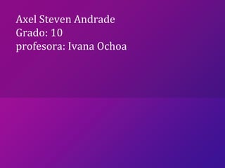 Axel Steven Andrade
Grado: 10
profesora: Ivana Ochoa
 