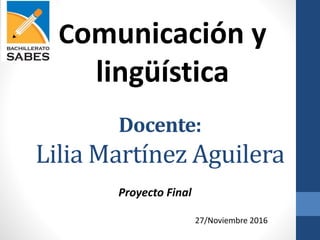 Docente:
Lilia Martínez Aguilera
27/Noviembre 2016
Proyecto Final
Comunicación y
lingüística
 