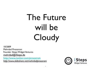The Future
                         will be
                        Cloudy
10/2009
Mehrdad Piroozram
Founder iSteps Widget Ventures
mehrdad@iSteps.de
http://www.twitter.com/piroozram
http://www.slideshare.net/mehrdadpiroozram
                                        1
 