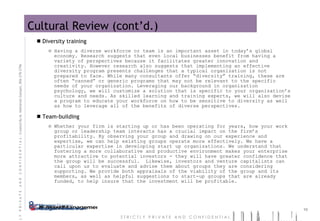 Cultural Review (cont’d.) Diversity training Having a diverse workforce or team is an important asset in today’s global economy. Research suggests that even local businesses benefit from having a variety of perspectives because it facilitates greater innovation and creativity. However research also suggests that implementing an effective diversity program presents challenges that a typical organization is not prepared to face. While many consultants offer “diversity” training, these are often “canned” or generic programs that may not be relevant to the specific needs of your organization. Leveraging our background in organization psychology, we will customize a solution that is specific to your organization’s culture and needs. As skilled learning and training experts, we will also devise a program to educate your workforce on how to be sensitive to diversity as well as how to leverage all of the benefits of diverse perspectives. Team-building Whether your firm is starting up or has been operating for years, how your work group or leadership team interacts has a crucial impact on the firm’s profitability. By observing your group and drawing on our experience and expertise, we can help existing groups operate more effectively. We have a particular expertise in developing start up organizations. We understand that fostering a more collaborative and productive environment makes your enterprise more attractive to potential investors - they will have greater confidence that the group will be successful.  Likewise, investors and venture capitalists can call upon us to evaluate and advise them about groups they are considering supporting. We provide both appraisals of the viability of the group and its members, as well as helpful suggestions to start-up groups that are already funded, to help insure that the investment will be profitable. 