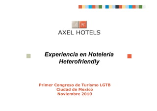 Experiencia en Hoteleria
      Heterofriendly


Primer Congreso de Turismo LGTB
        Ciudad de Mexico
        Noviembre 2010
 