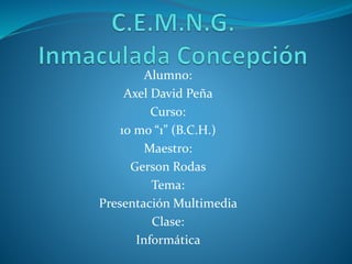 Alumno:
Axel David Peña
Curso:
10 mo “1” (B.C.H.)
Maestro:
Gerson Rodas
Tema:
Presentación Multimedia
Clase:
Informática
 
