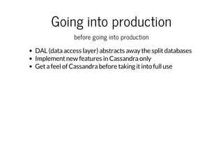 Going into production
before going into production
DAL (data access layer) abstracts away the split databases
Implement new features in Cassandra only
Get a feel of Cassandra before taking it into full use

 
