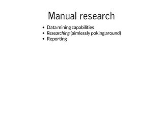 Manual research
Data mining capabilities
Researching (aimlessly poking around)
Reporting

 