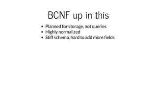 BCNF up in this
Planned for storage, not queries
Highly normalized
Stiff schema, hard to add more fields

 