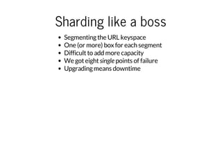Sharding like a boss
Segmenting the URL keyspace
One (or more) box for each segment
Difficult to add more capacity
We got eight single points of failure
Upgrading means downtime

 